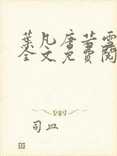 叶凡唐若雪小说全文免费阅读完整版笫3471章