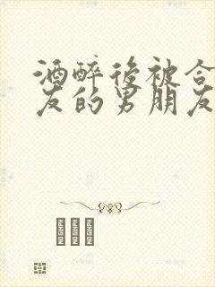 酒醉后被合租室友的男朋友睡了
