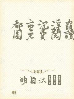 都市沉浮巅峰宏图免费阅读全文小说
