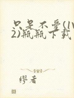 只是不爱(1V2)瓶瓶下载