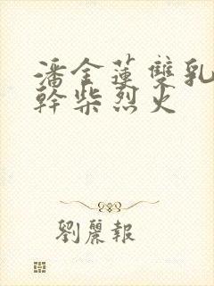 潘金莲双乳晃动干柴烈火