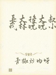 长大后大叔狂宠我林晚晚小说