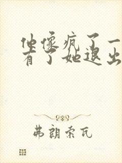 他像疯了一样占有了她退出