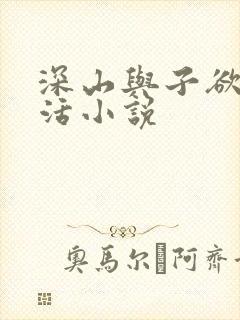 深山与子欲乱生活小说