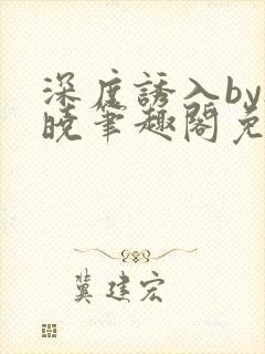 深度诱入by欲晓笔趣阁免费阅读小说