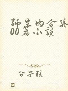 师生肉合集乱500篇小说