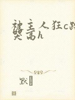 被主人狂c躁到哭高h