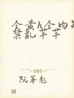 全黄h全肉短篇禁乱芊芊