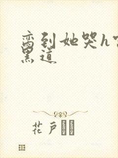 脔到她哭h宫交黑道