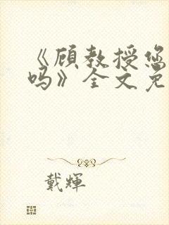 《顾教授您睡了吗》全文免费阅读