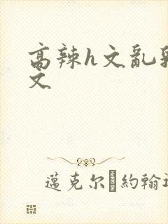 高辣h文乱乳h文
