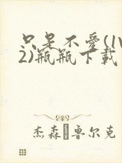 只是不爱(1V2)瓶瓶下载