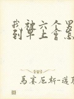 我被六个男人躁到早上会怎么样