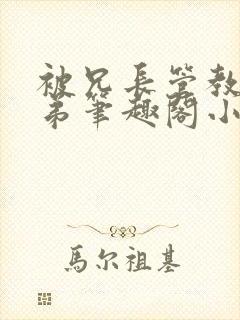 被兄长管教的弟弟笔趣阁小说