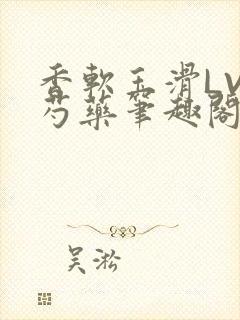 香软玉滑LVL芍药笔趣阁