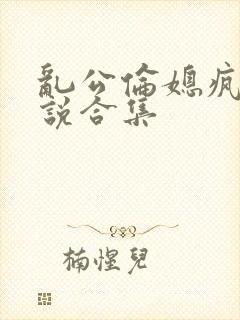 乱公伦媳疯狂小说合集