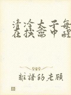 清冷太子每日都在挨龠中醒来小说