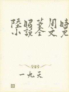 陆昭菱周时阅的小说全文免费阅读
