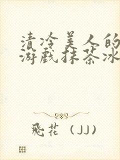 清冷美人的神奇游戏抹茶冰沙1
