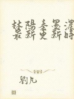 林阳秦墨浓小说最新更新时间