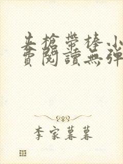 夹枪带棒小说免费阅读无弹窗笔趣