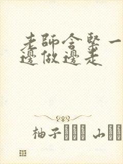 老师含紧一点H边做边走