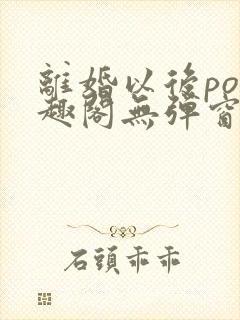 离婚以后po笔趣阁无弹窗