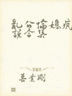 乱公伦媳疯狂小说合集
