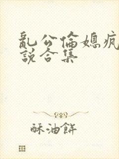 乱公伦媳疯狂小说合集