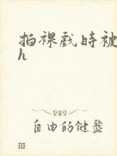 拍裸戏时被c了h