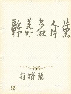 欧美多人片高潮野外做片黑人