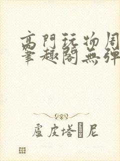 高门玩物周漫漫笔趣阁无弹窗