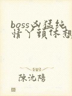 boss凶猛纯情丫头休想逃