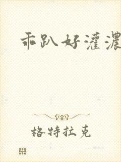 乖趴好灌浓精h