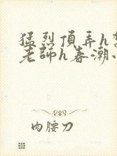 猛烈顶弄h禁欲老师h春潮小说