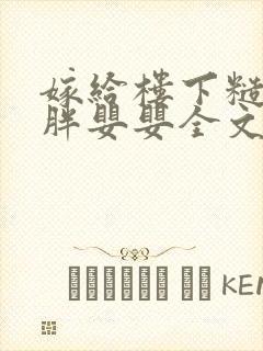嫁给楼下糙汉后胖婴婴全文免费阅读