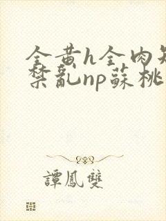 全黄h全肉短篇禁乱np苏桃