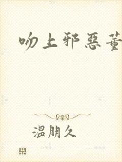 吻上邪恶董事长