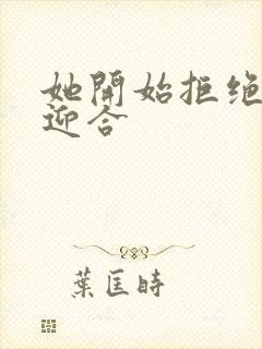 她开始拒绝慢迎迎合