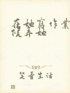 在她写作业的时候弄她