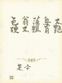 色翁荡息又大又硬又粗肖艳
