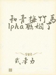 和青梅竹马的alpha联姻了 笔趣阁