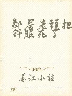 邻居老头把我弄舒服死了