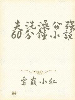 夫洗澡公强我了60分钟小说