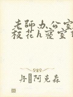 老师办公室狂肉校花h寝室视频