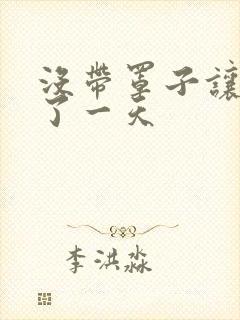 没带罩子让他C了一天