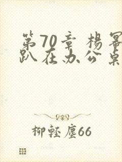 第70章 杨幂趴在办公桌
