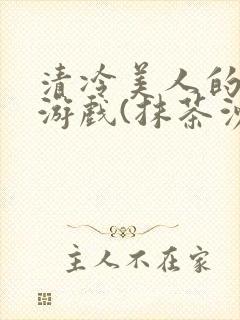 清冷美人的神奇游戏(抹茶沙冰)