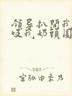 领导扒开我奶罩吸我奶头图片封面