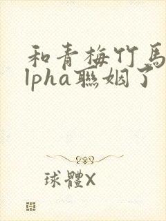 和青梅竹马的alpha联姻了